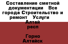 Составление сметной документации - Все города Строительство и ремонт » Услуги   . Алтай респ.,Горно-Алтайск г.